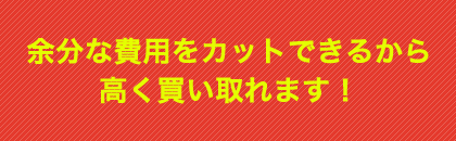 余分な費用をカットできるから高く買い取れます！